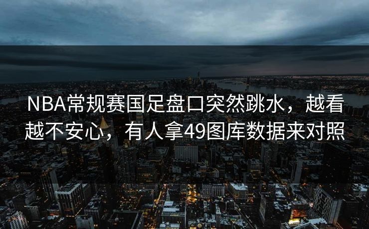 NBA常规赛国足盘口突然跳水,越看越不安心,有人拿49图库数据来对照 NBA常规赛国足盘口突然跳水,越看越不安心,有人拿49图库数据来对照