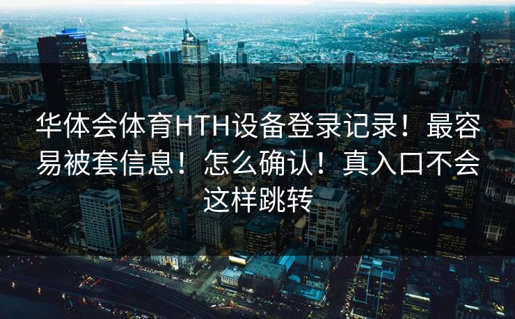 华体会体育HTH设备登录记录！最容易被套信息！怎么确认！真入口不会这样跳转