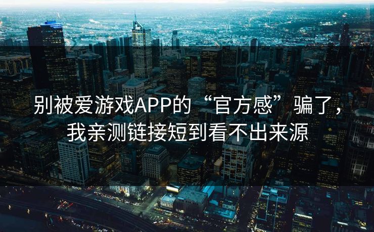 别被爱游戏APP的“官方感”骗了，我亲测链接短到看不出来源