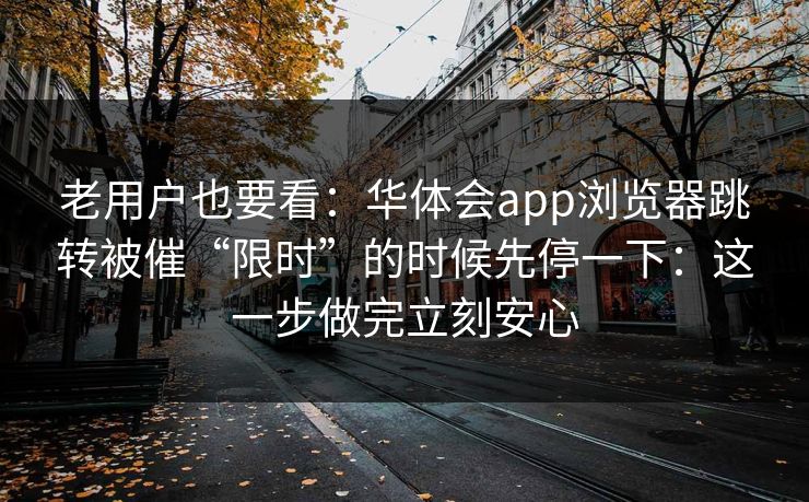 老用户也要看：华体会app浏览器跳转被催“限时”的时候先停一下：这一步做完立刻安心