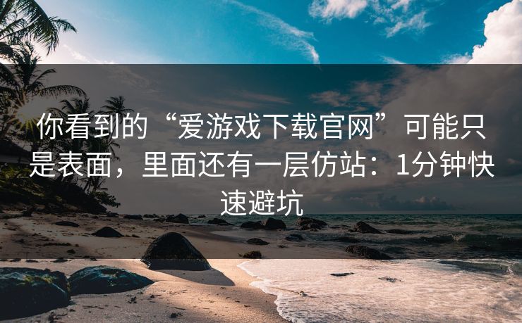 你看到的“爱游戏下载官网”可能只是表面，里面还有一层仿站：1分钟快速避坑