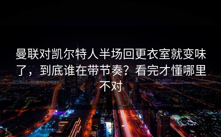 曼联对凯尔特人半场回更衣室就变味了，到底谁在带节奏？看完才懂哪里不对