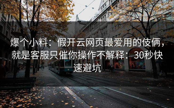 爆个小料：假开云网页最爱用的伎俩，就是客服只催你操作不解释：30秒快速避坑