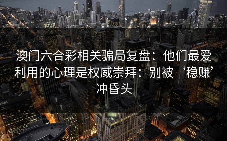 澳门六合彩相关骗局复盘：他们最爱利用的心理是权威崇拜：别被‘稳赚’冲昏头