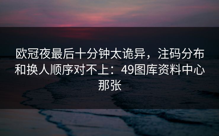 欧冠夜最后十分钟太诡异，注码分布和换人顺序对不上：49图库资料中心那张