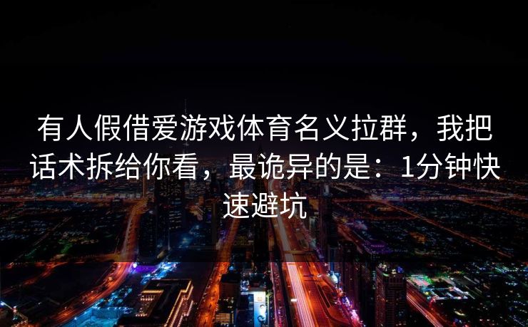 有人假借爱游戏体育名义拉群，我把话术拆给你看，最诡异的是：1分钟快速避坑