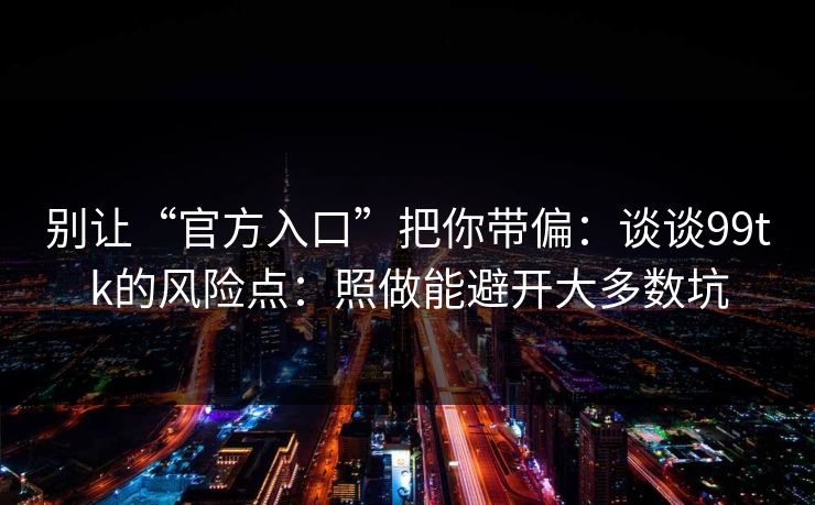 别让“官方入口”把你带偏：谈谈99tk的风险点：照做能避开大多数坑