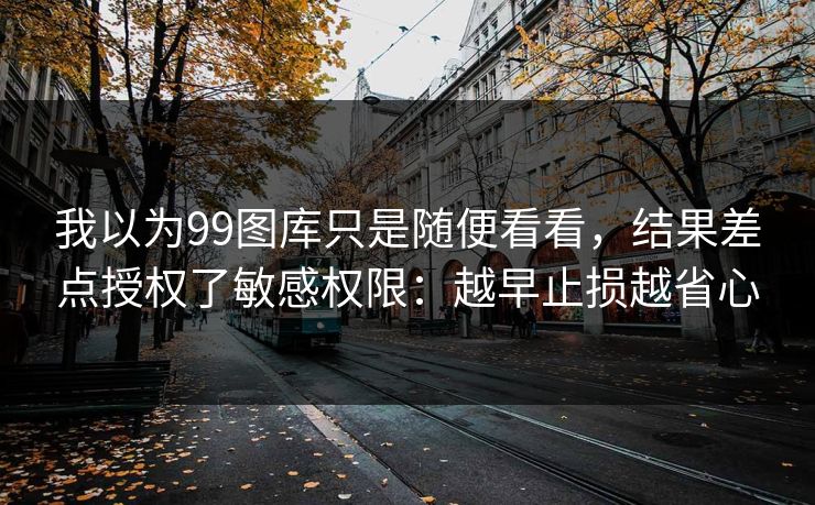 我以为99图库只是随便看看，结果差点授权了敏感权限：越早止损越省心