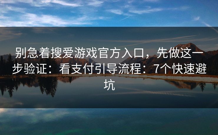 别急着搜爱游戏官方入口，先做这一步验证：看支付引导流程：7个快速避坑