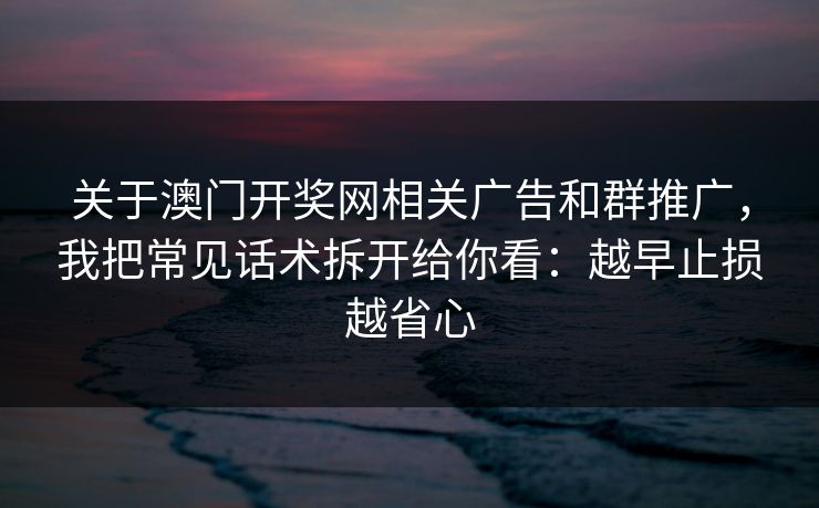 关于澳门开奖网相关广告和群推广，我把常见话术拆开给你看：越早止损越省心