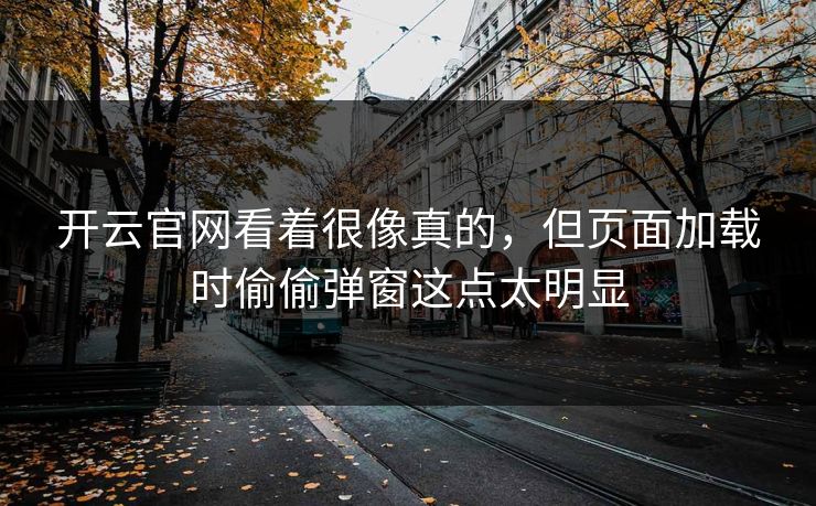 开云官网看着很像真的，但页面加载时偷偷弹窗这点太明显