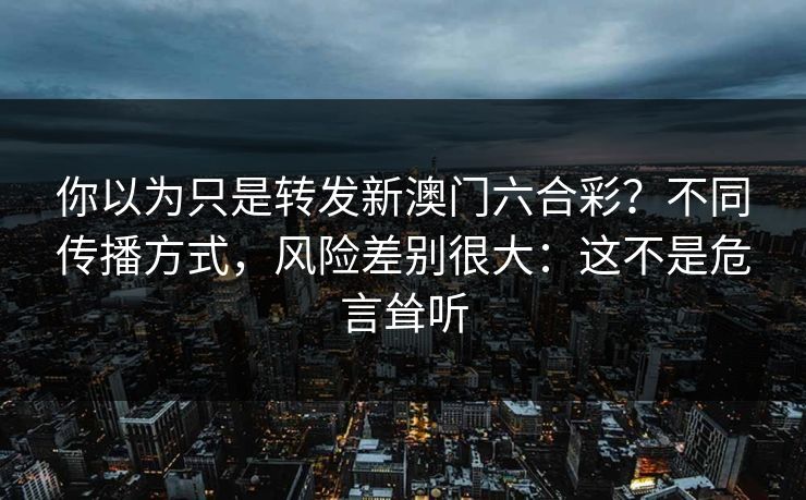 你以为只是转发新澳门六合彩？不同传播方式，风险差别很大：这不是危言耸听