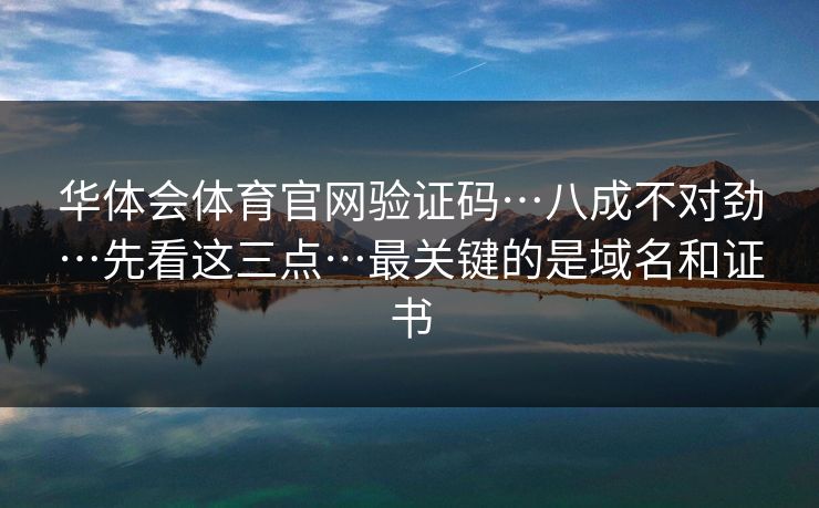 华体会体育官网验证码…八成不对劲…先看这三点…最关键的是域名和证书