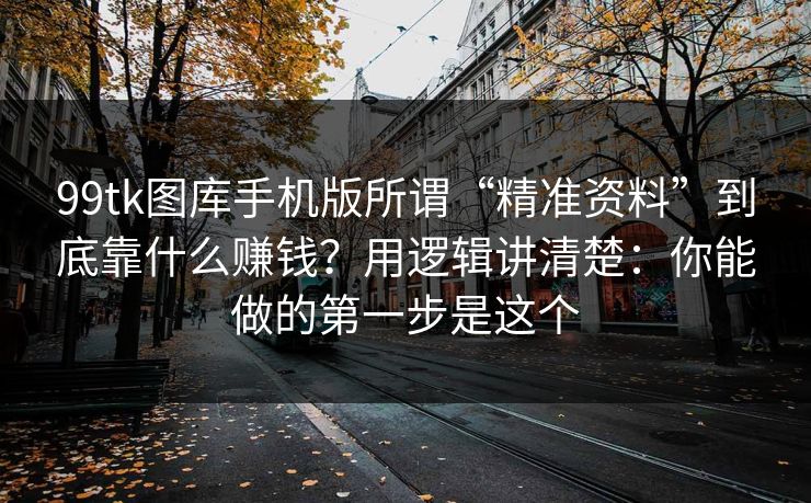 99tk图库手机版所谓“精准资料”到底靠什么赚钱？用逻辑讲清楚：你能做的第一步是这个