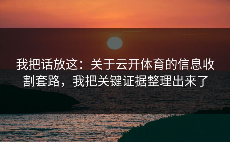 我把话放这:关于云开体育的信息收割套路,我把关键证据整理出来了 我把话放这:关于云开体育的信息收割套路,我把关键证据整理出来了