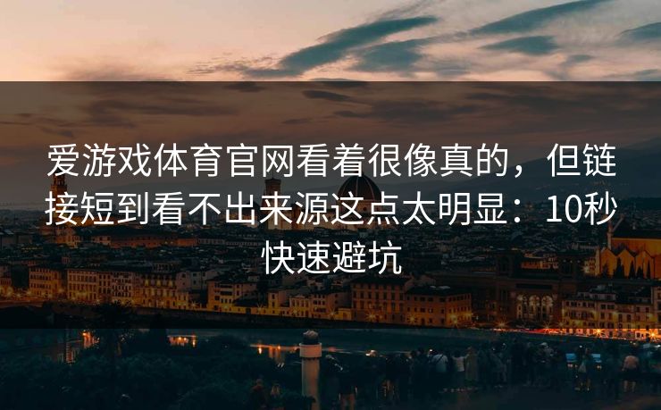 爱游戏体育官网看着很像真的,但链接短到看不出来源这点太明显:10秒快速避坑 爱游戏体育官网看着很像真的,但链接短到看不出来源这点太明显:10秒快速避坑