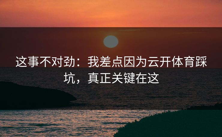 这事不对劲:我差点因为云开体育踩坑,真正关键在这 这事不对劲:我差点因为云开体育踩坑,真正关键在这