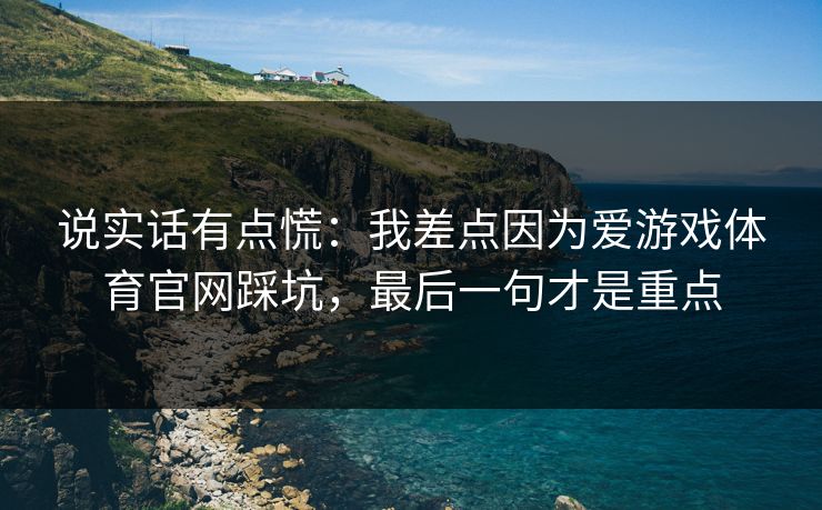 说实话有点慌:我差点因为爱游戏体育官网踩坑,最后一句才是重点 说实话有点慌:我差点因为爱游戏体育官网踩坑,最后一句才是重点