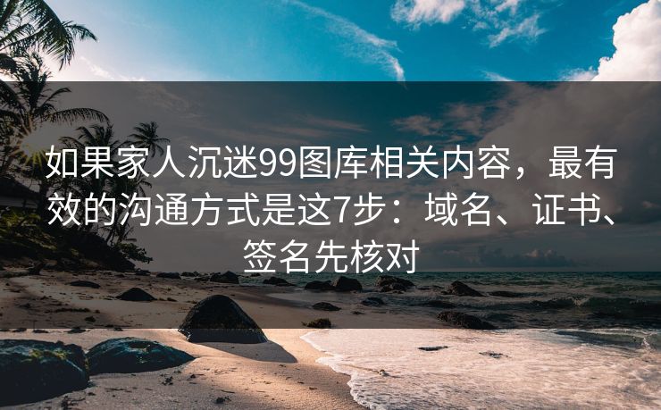 如果家人沉迷99图库相关内容,最有效的沟通方式是这7步:域名、证书、签名先核对 如果家人沉迷99图库相关内容,最有效的沟通方式是这7步:域名、证书、签名先核对