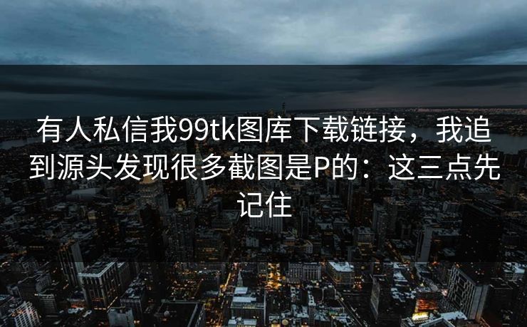 有人私信我99tk图库下载链接,我追到源头发现很多截图是P的:这三点先记住 有人私信我99tk图库下载链接,我追到源头发现很多截图是P的:这三点先记住