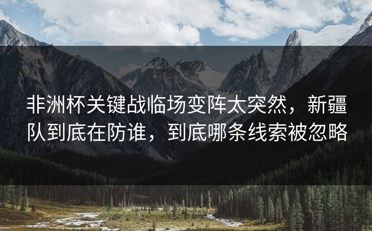 非洲杯关键战临场变阵太突然,新疆队到底在防谁,到底哪条线索被忽略 非洲杯关键战临场变阵太突然,新疆队到底在防谁,到底哪条线索被忽略