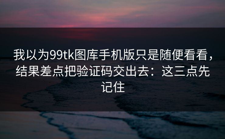 我以为99tk图库手机版只是随便看看,结果差点把验证码交出去:这三点先记住 我以为99tk图库手机版只是随便看看,结果差点把验证码交出去:这三点先记住